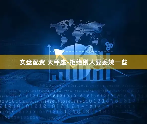 实盘配资 天秤座-拒绝别人要委婉一些