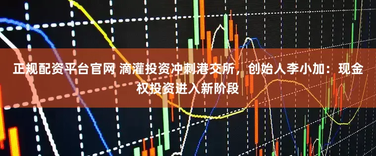 正规配资平台官网 滴灌投资冲刺港交所，创始人李小加：现金权投资进入新阶段