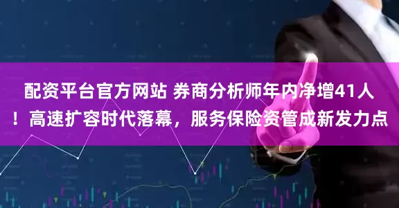 配资平台官方网站 券商分析师年内净增41人！高速扩容时代落幕，服务保险资管成新发力点