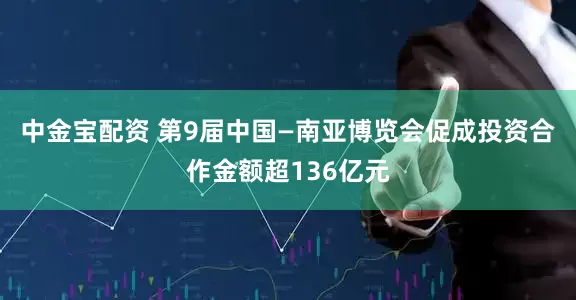 中金宝配资 第9届中国—南亚博览会促成投资合作金额超136亿元
