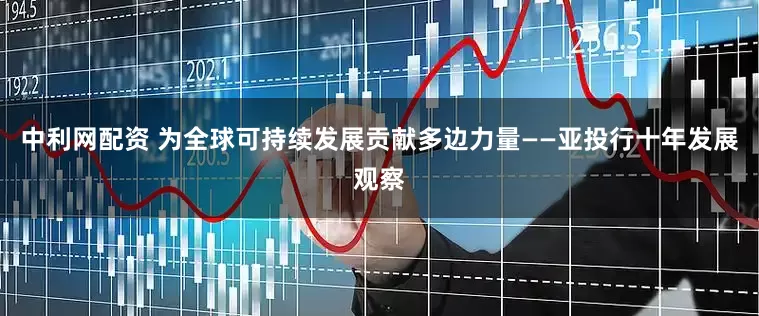 中利网配资 为全球可持续发展贡献多边力量——亚投行十年发展观察