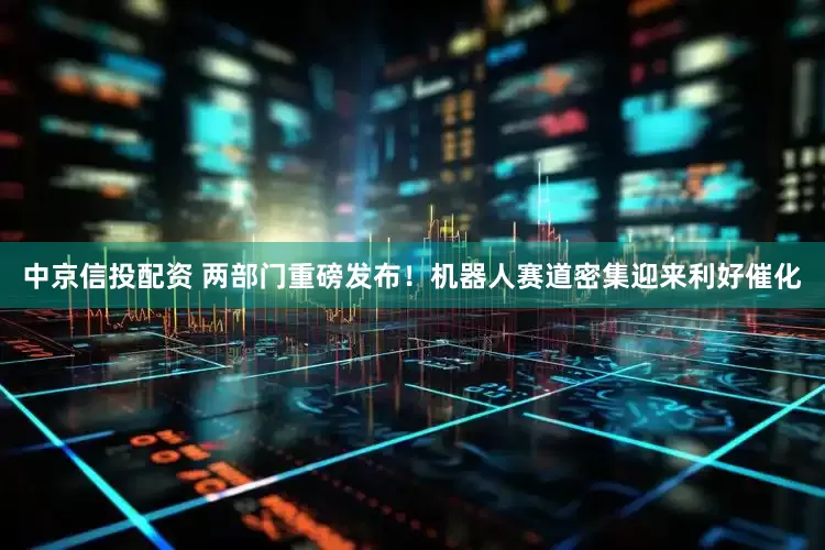 中京信投配资 两部门重磅发布！机器人赛道密集迎来利好催化