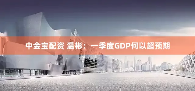 中金宝配资 温彬：一季度GDP何以超预期