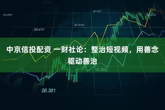 中京信投配资 一财社论：整治短视频，用善念驱动善治