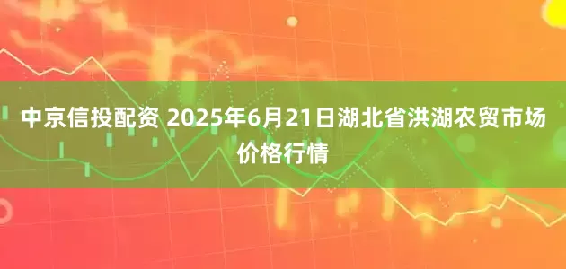 中京信投配资 2025年6月21日湖北省洪湖农贸市场价格行情