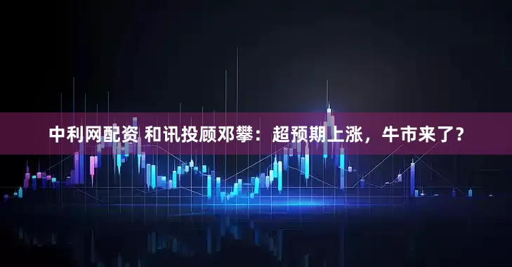 中利网配资 和讯投顾邓攀：超预期上涨，牛市来了？