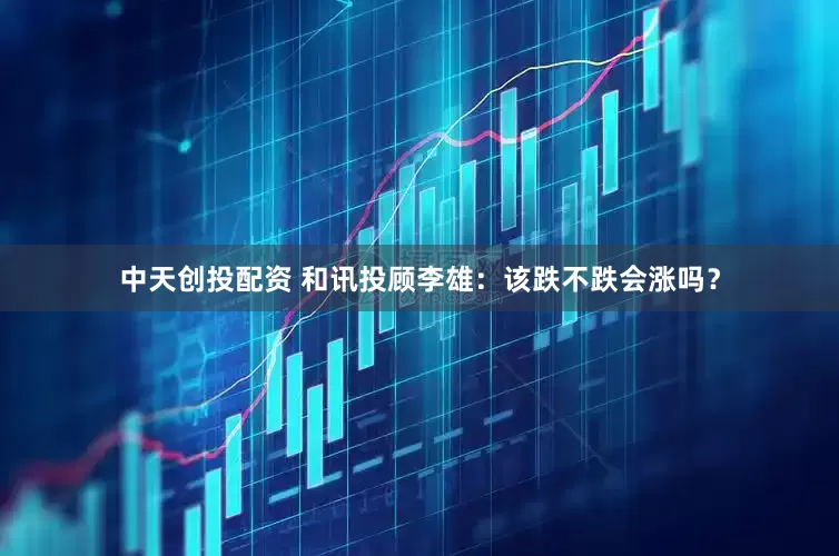 中天创投配资 和讯投顾李雄：该跌不跌会涨吗？