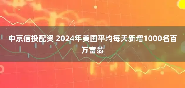 中京信投配资 2024年美国平均每天新增1000名百万富翁