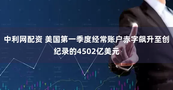 中利网配资 美国第一季度经常账户赤字飙升至创纪录的4502亿美元
