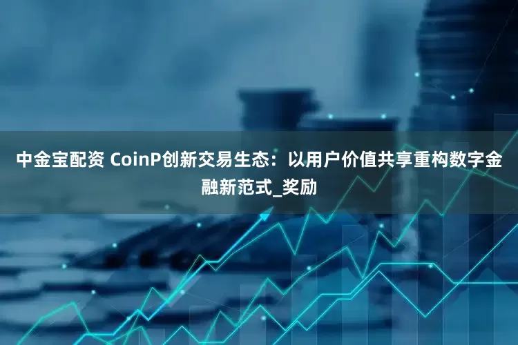 中金宝配资 CoinP创新交易生态：以用户价值共享重构数字金融新范式_奖励