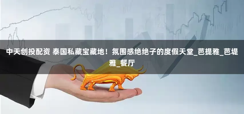 中天创投配资 泰国私藏宝藏地！氛围感绝绝子的度假天堂_芭提雅_芭堤雅_餐厅