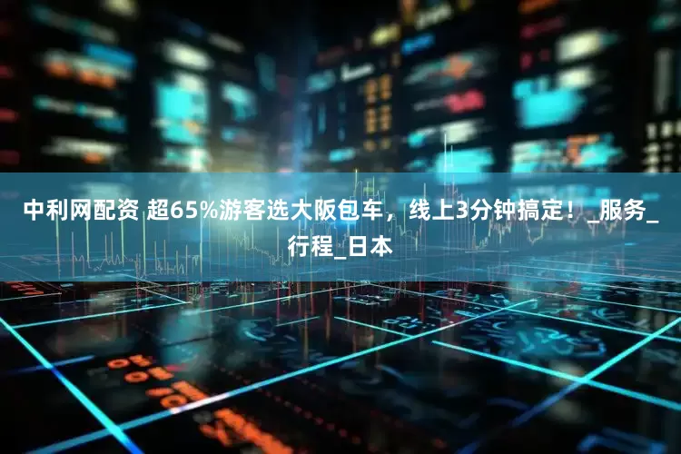 中利网配资 超65%游客选大阪包车，线上3分钟搞定！_服务_行程_日本