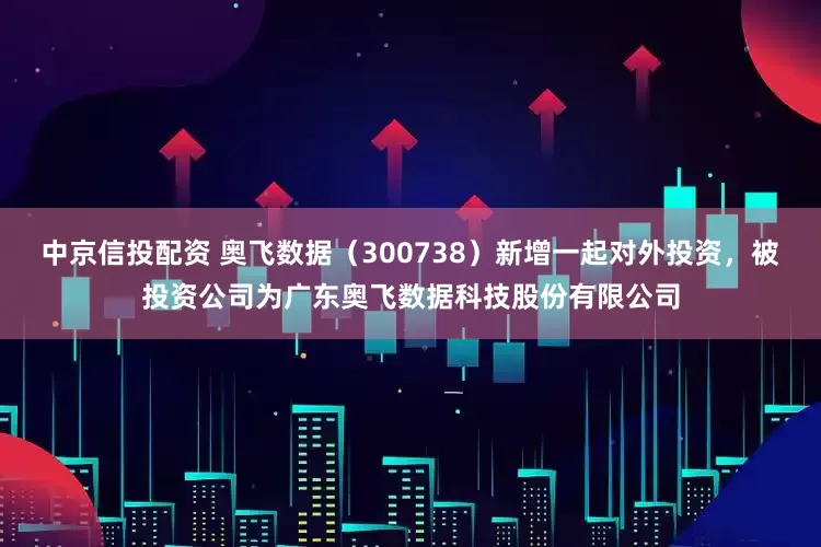中京信投配资 奥飞数据（300738）新增一起对外投资，被投资公司为广东奥飞数据科技股份有限公司