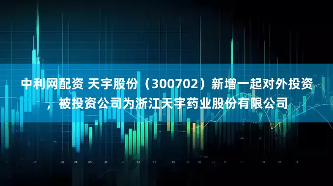 中利网配资 天宇股份（300702）新增一起对外投资，被投资公司为浙江天宇药业股份有限公司