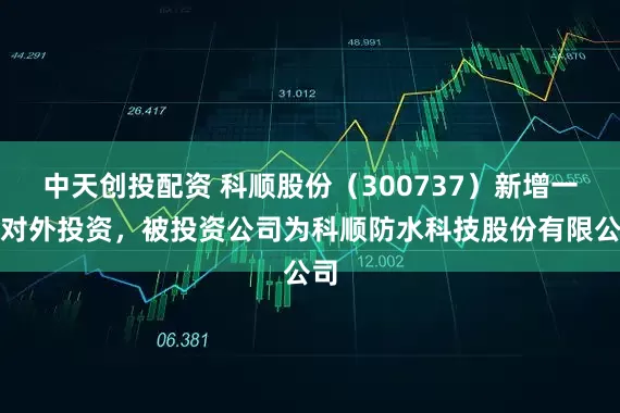 中天创投配资 科顺股份（300737）新增一起对外投资，被投资公司为科顺防水科技股份有限公司