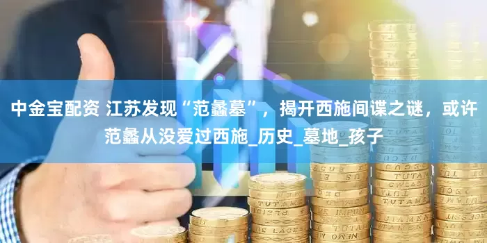 中金宝配资 江苏发现“范蠡墓”，揭开西施间谍之谜，或许范蠡从没爱过西施_历史_墓地_孩子