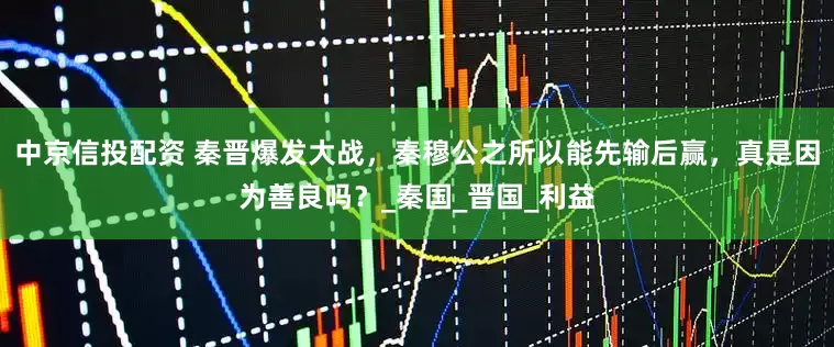 中京信投配资 秦晋爆发大战，秦穆公之所以能先输后赢，真是因为善良吗？_秦国_晋国_利益