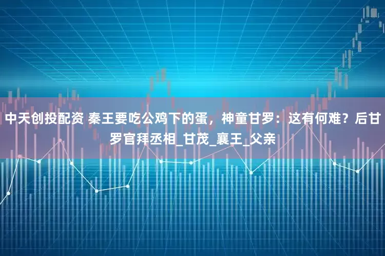 中天创投配资 秦王要吃公鸡下的蛋，神童甘罗：这有何难？后甘罗官拜丞相_甘茂_襄王_父亲