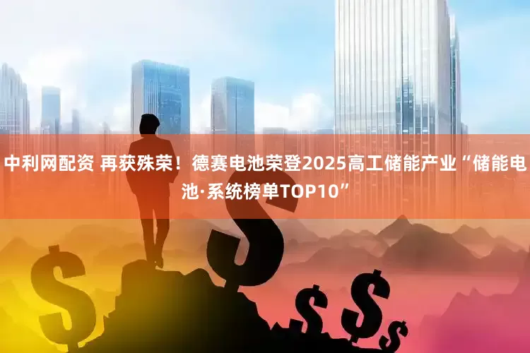 中利网配资 再获殊荣！德赛电池荣登2025高工储能产业“储能电池·系统榜单TOP10”