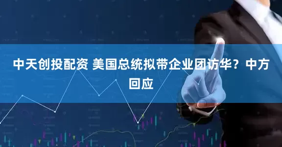 中天创投配资 美国总统拟带企业团访华？中方回应