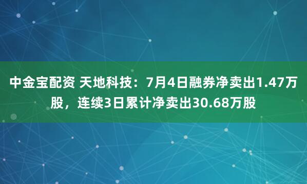 中金宝配资 天地科技：7月4日融券净卖出1.47万股，连续3日累计净卖出30.68万股