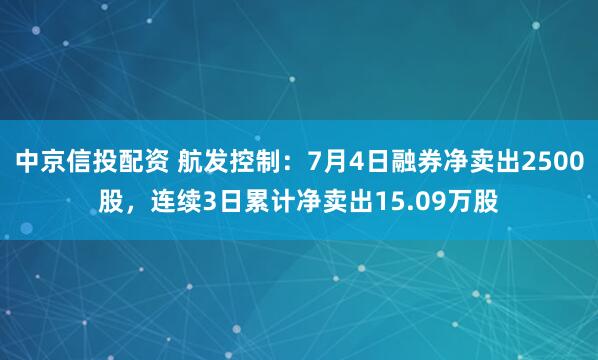 中京信投配资 航发控制：7月4日融券净卖出2500股，连续3日累计净卖出15.09万股