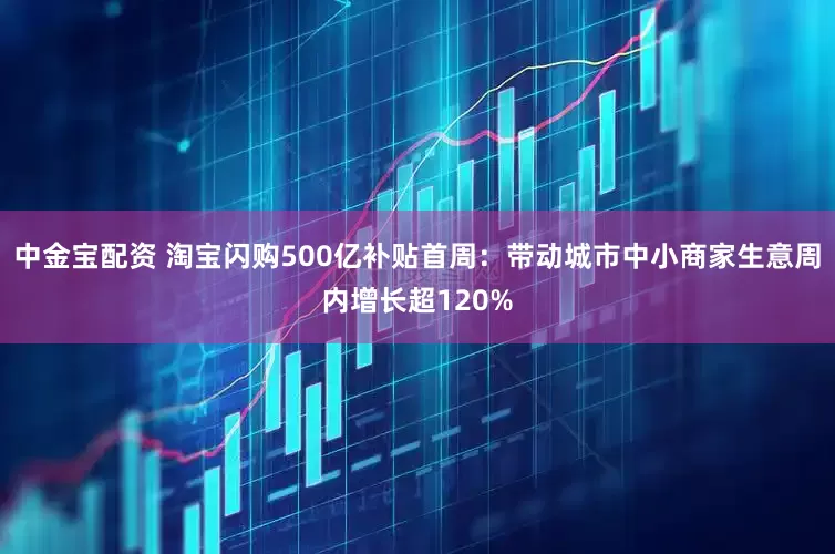 中金宝配资 淘宝闪购500亿补贴首周：带动城市中小商家生意周内增长超120%