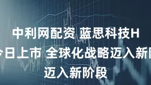 中利网配资 蓝思科技H股今日上市 全球化战略迈入新阶段