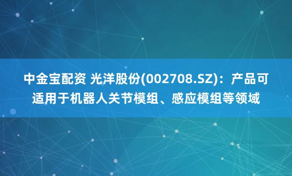 中金宝配资 光洋股份(002708.SZ)：产品可适用于机器人关节模组、感应模组等领域
