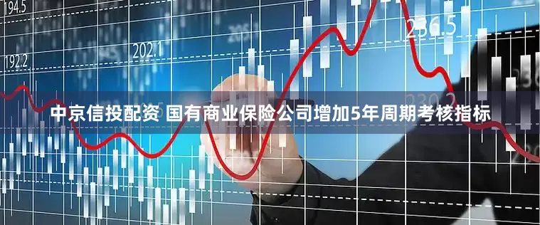 中京信投配资 国有商业保险公司增加5年周期考核指标