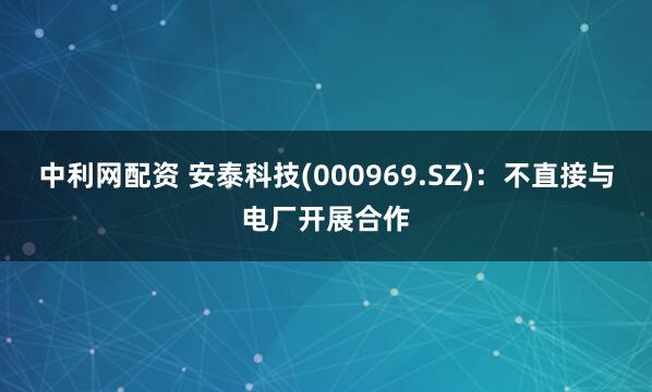 中利网配资 安泰科技(000969.SZ)：不直接与电厂开展合作