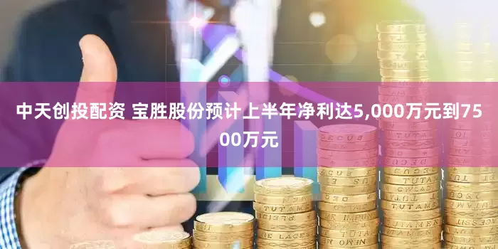 中天创投配资 宝胜股份预计上半年净利达5,000万元到7500万元