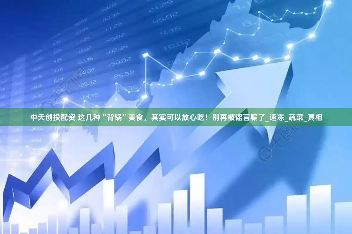 中天创投配资 这几种“背锅”美食，其实可以放心吃！别再被谣言骗了_速冻_蔬菜_真相