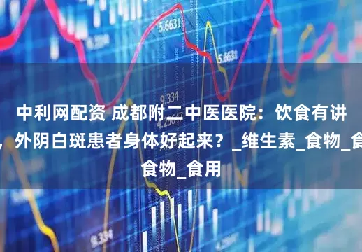 中利网配资 成都附二中医医院：饮食有讲究，外阴白斑患者身体好起来？_维生素_食物_食用