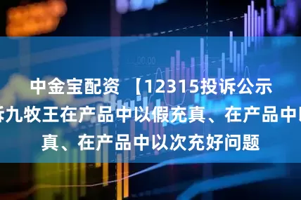 中金宝配资 【12315投诉公示】消费者投诉九牧王在产品中以假充真、在产品中以次充好问题