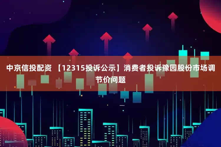 中京信投配资 【12315投诉公示】消费者投诉豫园股份市场调节价问题