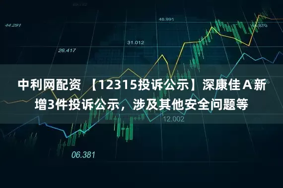 中利网配资 【12315投诉公示】深康佳Ａ新增3件投诉公示，涉及其他安全问题等