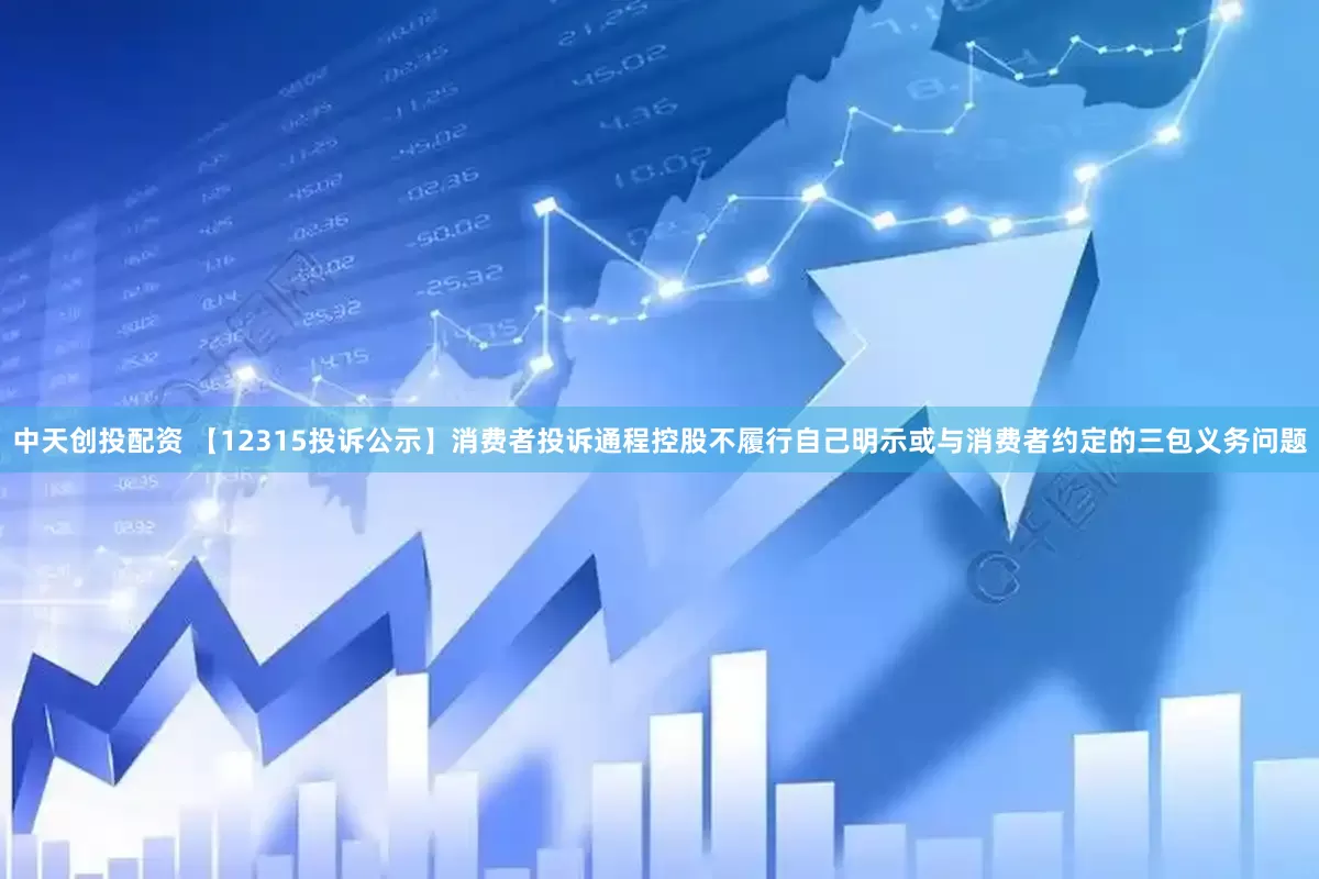 中天创投配资 【12315投诉公示】消费者投诉通程控股不履行自己明示或与消费者约定的三包义务问题