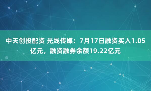 中天创投配资 光线传媒：7月17日融资买入1.05亿元，融资融券余额19.22亿元