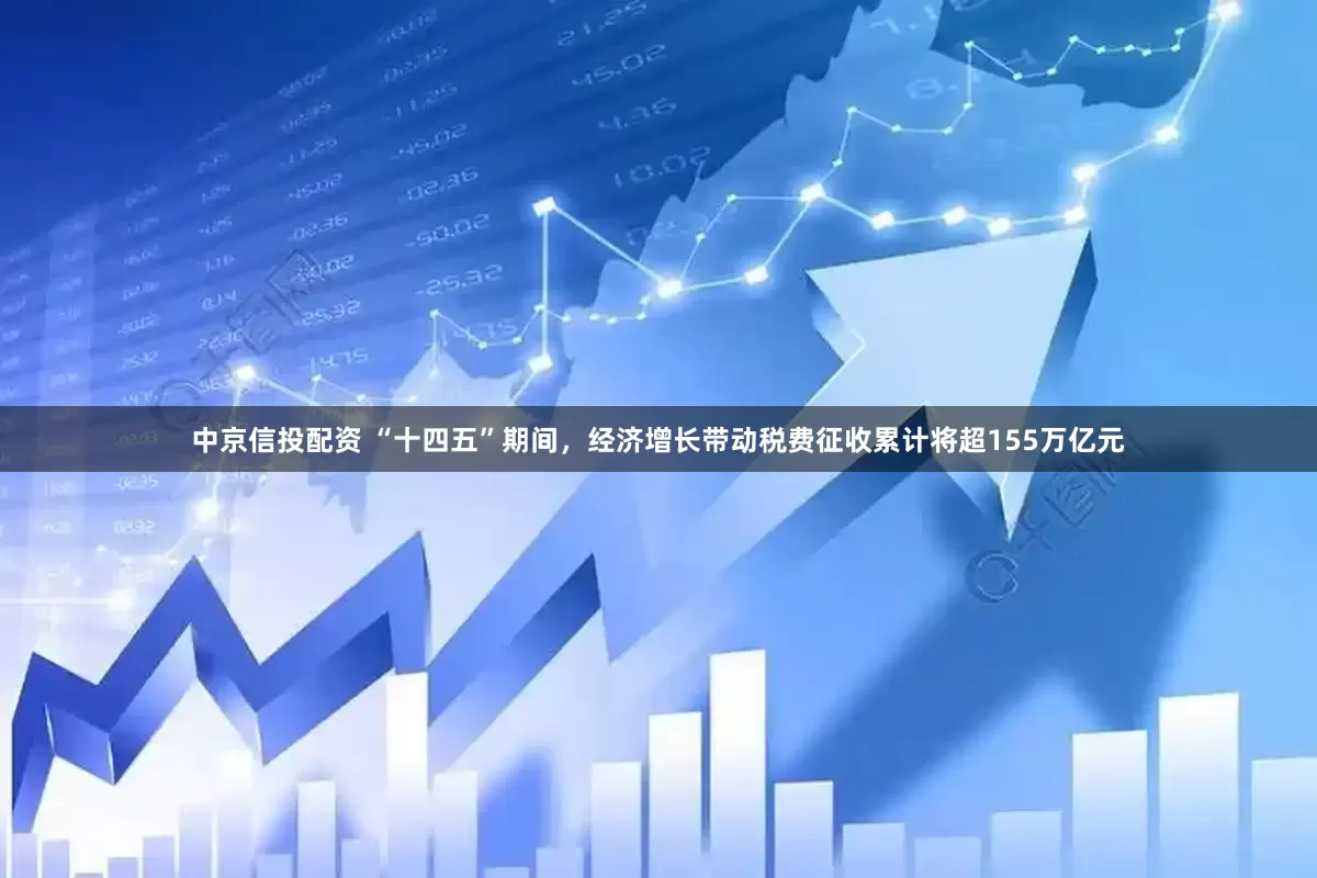 中京信投配资 “十四五”期间，经济增长带动税费征收累计将超155万亿元