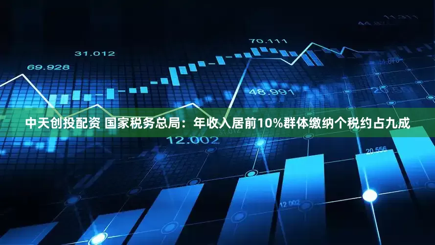 中天创投配资 国家税务总局：年收入居前10%群体缴纳个税约占九成