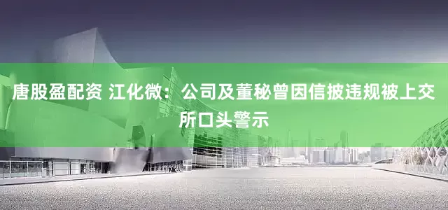 唐股盈配资 江化微：公司及董秘曾因信披违规被上交所口头警示