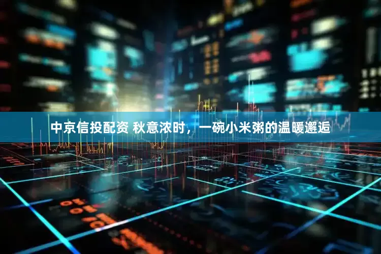 中京信投配资 秋意浓时，一碗小米粥的温暖邂逅