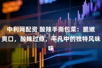 中利网配资 酸辣手撕包菜：脆嫩爽口，酸辣过瘾，平凡中的独特风味
