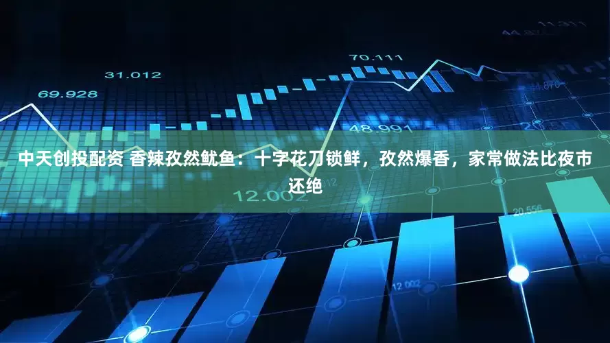 中天创投配资 香辣孜然鱿鱼：十字花刀锁鲜，孜然爆香，家常做法比夜市还绝