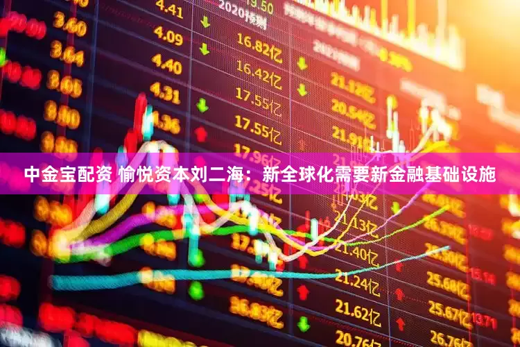 中金宝配资 愉悦资本刘二海：新全球化需要新金融基础设施