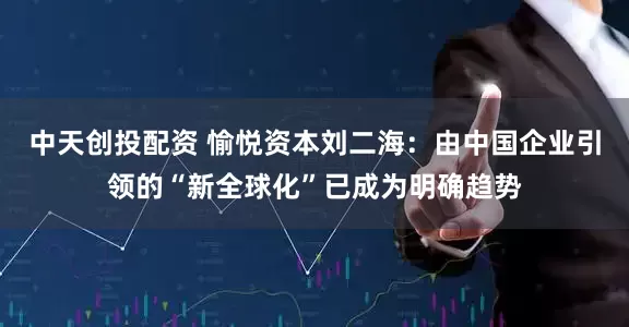 中天创投配资 愉悦资本刘二海：由中国企业引领的“新全球化”已成为明确趋势
