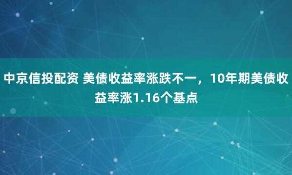 中京信投配资 美债收益率涨跌不一，10年期美债收益率涨1.16个基点