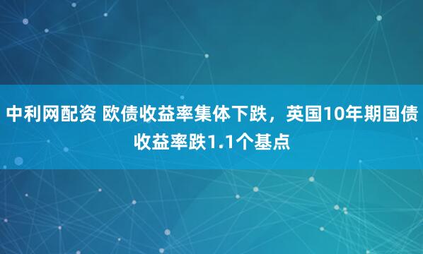 中利网配资 欧债收益率集体下跌，英国10年期国债收益率跌1.1个基点