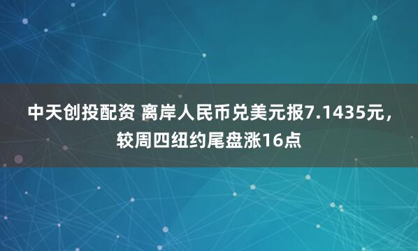 中天创投配资 离岸人民币兑美元报7.1435元，较周四纽约尾盘涨16点
